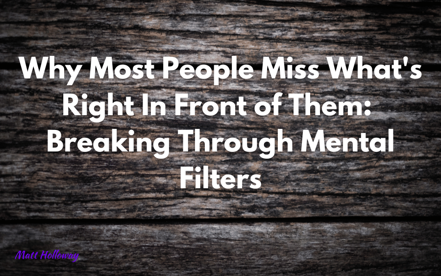 Why Most People Miss What’s Right In Front of Them: Breaking Through Mental Filters